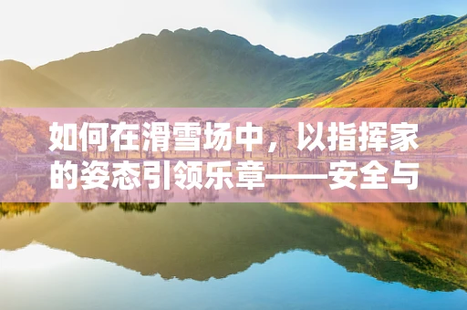 如何在滑雪场中，以指挥家的姿态引领乐章——安全与流畅的双重奏？