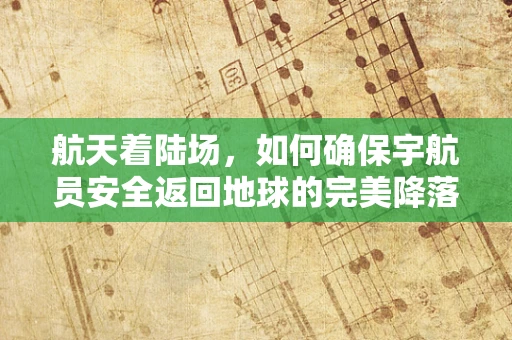 航天着陆场，如何确保宇航员安全返回地球的完美降落？
