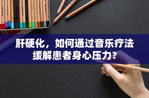 肝硬化，如何通过音乐疗法缓解患者身心压力？