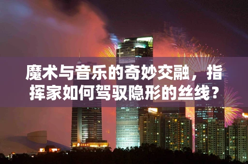 魔术与音乐的奇妙交融，指挥家如何驾驭隐形的丝线？