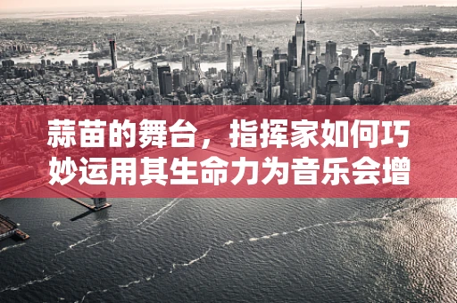 蒜苗的舞台，指挥家如何巧妙运用其生命力为音乐会增添绿意？