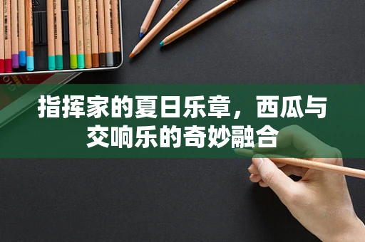 指挥家的夏日乐章，西瓜与交响乐的奇妙融合