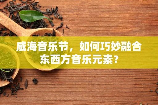 威海音乐节，如何巧妙融合东西方音乐元素？