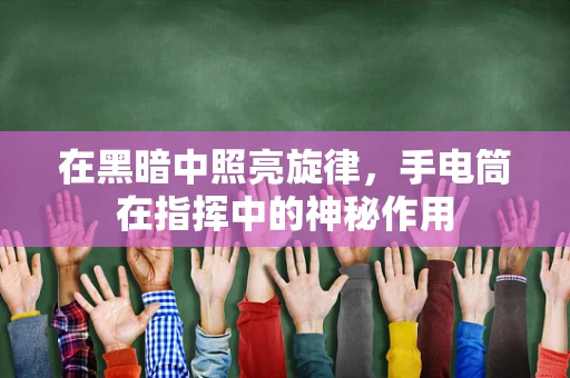在黑暗中照亮旋律，手电筒在指挥中的神秘作用