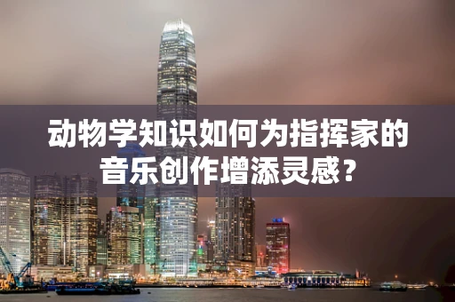 动物学知识如何为指挥家的音乐创作增添灵感？