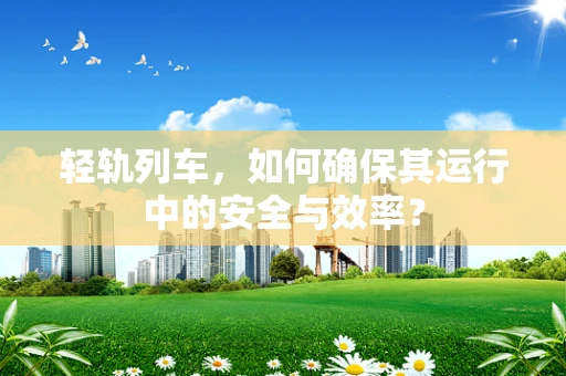 轻轨列车，如何确保其运行中的安全与效率？