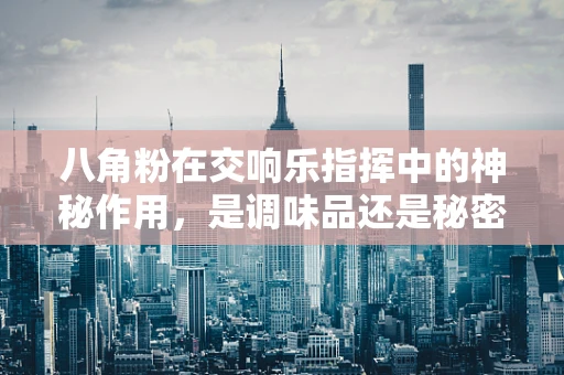 八角粉在交响乐指挥中的神秘作用，是调味品还是秘密武器？