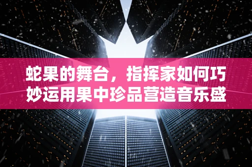 蛇果的舞台，指挥家如何巧妙运用果中珍品营造音乐盛宴？