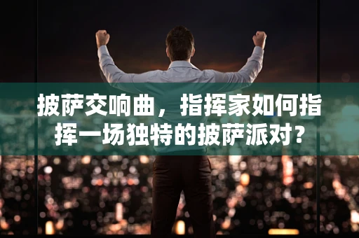 披萨交响曲，指挥家如何指挥一场独特的披萨派对？