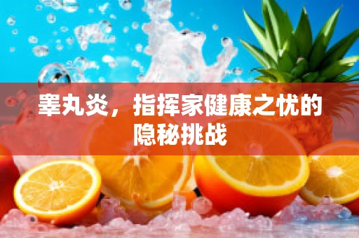 睾丸炎，指挥家健康之忧的隐秘挑战