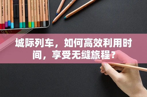 城际列车，如何高效利用时间，享受无缝旅程？