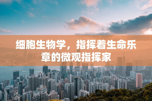 细胞生物学，指挥着生命乐章的微观指挥家