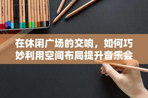 在休闲广场的交响，如何巧妙利用空间布局提升音乐会体验？