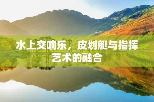 水上交响乐，皮划艇与指挥艺术的融合