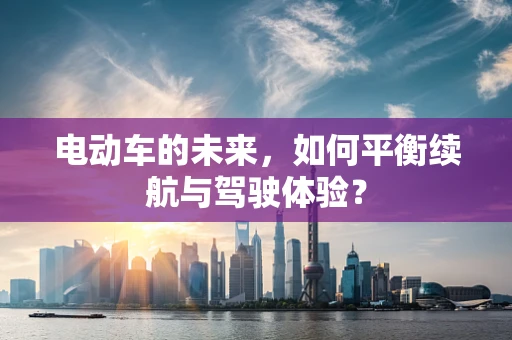 电动车的未来，如何平衡续航与驾驶体验？