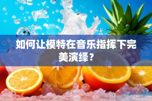 如何让模特在音乐指挥下完美演绎？