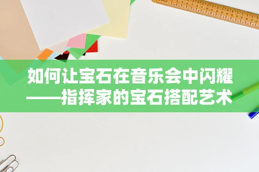 如何让宝石在音乐会中闪耀——指挥家的宝石搭配艺术