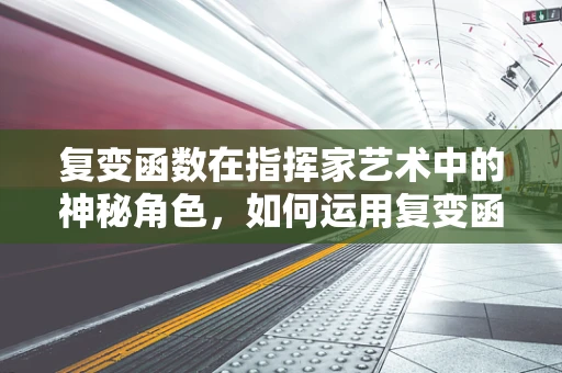 复变函数在指挥家艺术中的神秘角色，如何运用复变函数提升音乐表演的深度与层次？