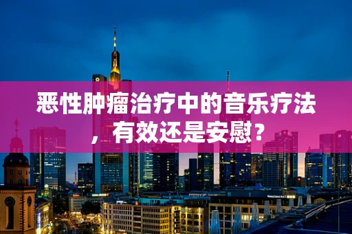 恶性肿瘤治疗中的音乐疗法，有效还是安慰？