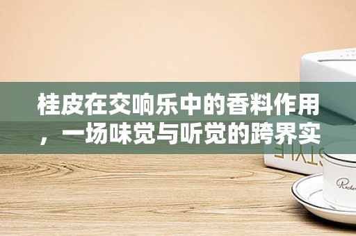 桂皮在交响乐中的香料作用，一场味觉与听觉的跨界实验？