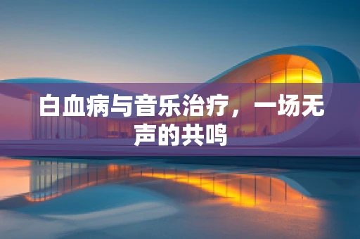 白血病与音乐治疗，一场无声的共鸣