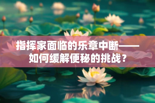 指挥家面临的乐章中断——如何缓解便秘的挑战？