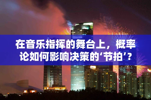 在音乐指挥的舞台上，概率论如何影响决策的‘节拍’？