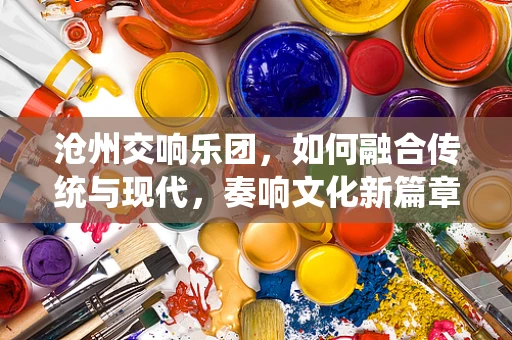 沧州交响乐团，如何融合传统与现代，奏响文化新篇章？