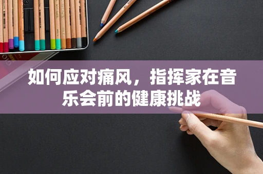 如何应对痛风，指挥家在音乐会前的健康挑战