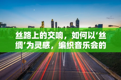 丝路上的交响，如何以‘丝绸’为灵感，编织音乐会的视觉盛宴？