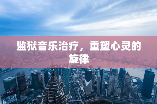监狱音乐治疗，重塑心灵的旋律