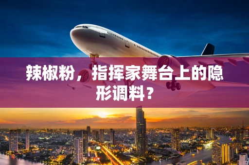 辣椒粉，指挥家舞台上的隐形调料？