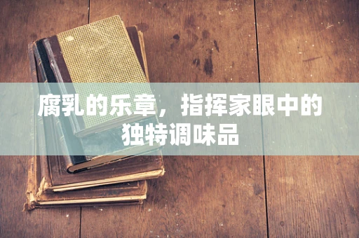 腐乳的乐章，指挥家眼中的独特调味品