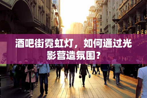 酒吧街霓虹灯，如何通过光影营造氛围？