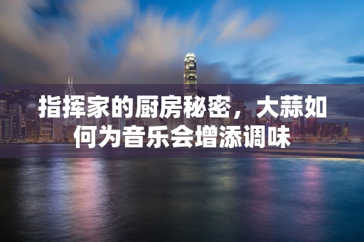 指挥家的厨房秘密，大蒜如何为音乐会增添调味