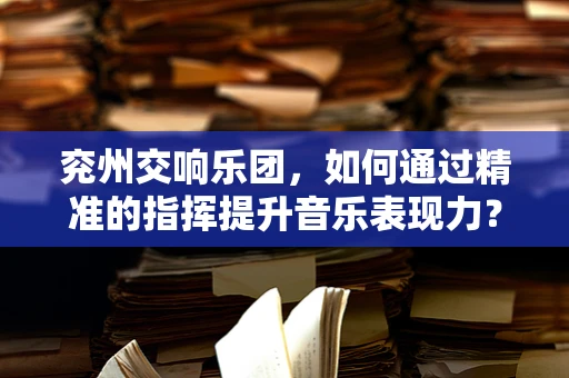 兖州交响乐团，如何通过精准的指挥提升音乐表现力？