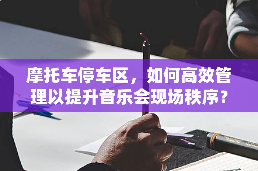 摩托车停车区，如何高效管理以提升音乐会现场秩序？