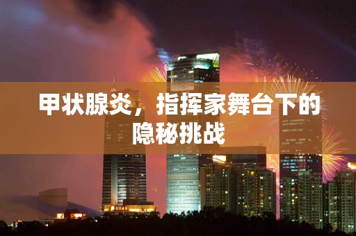 甲状腺炎，指挥家舞台下的隐秘挑战