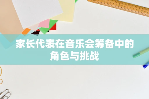 家长代表在音乐会筹备中的角色与挑战