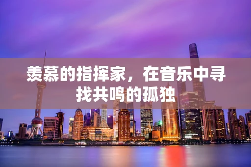 羡慕的指挥家，在音乐中寻找共鸣的孤独