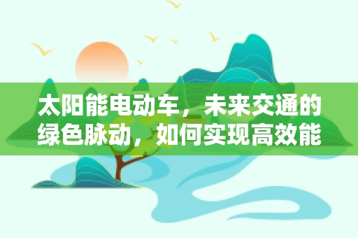 太阳能电动车，未来交通的绿色脉动，如何实现高效能驱动？
