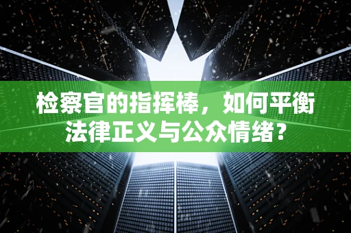 检察官的指挥棒，如何平衡法律正义与公众情绪？