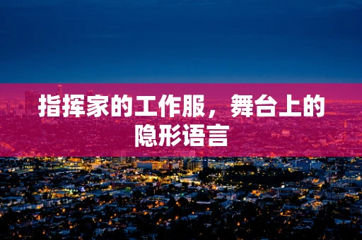 指挥家的工作服，舞台上的隐形语言