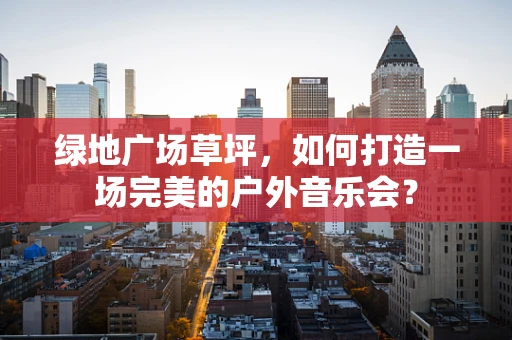 绿地广场草坪，如何打造一场完美的户外音乐会？