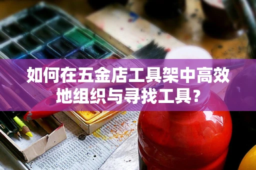 如何在五金店工具架中高效地组织与寻找工具？