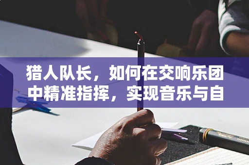 猎人队长，如何在交响乐团中精准指挥，实现音乐与自然的和谐共舞？