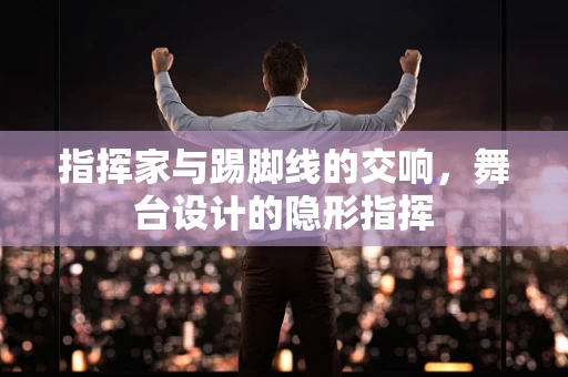 指挥家与踢脚线的交响，舞台设计的隐形指挥