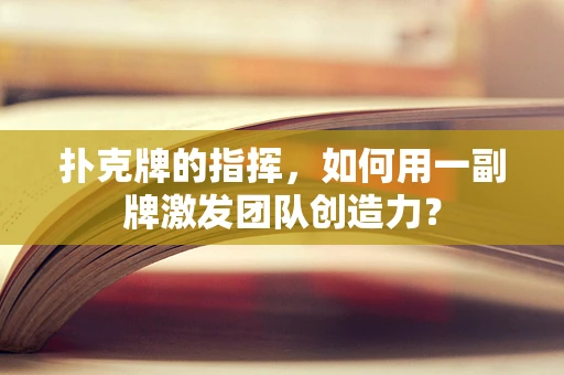扑克牌的指挥，如何用一副牌激发团队创造力？