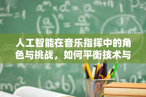 人工智能在音乐指挥中的角色与挑战，如何平衡技术与艺术？
