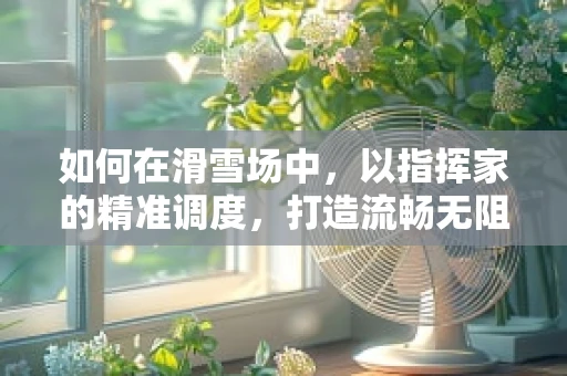如何在滑雪场中，以指挥家的精准调度，打造流畅无阻的滑雪体验？